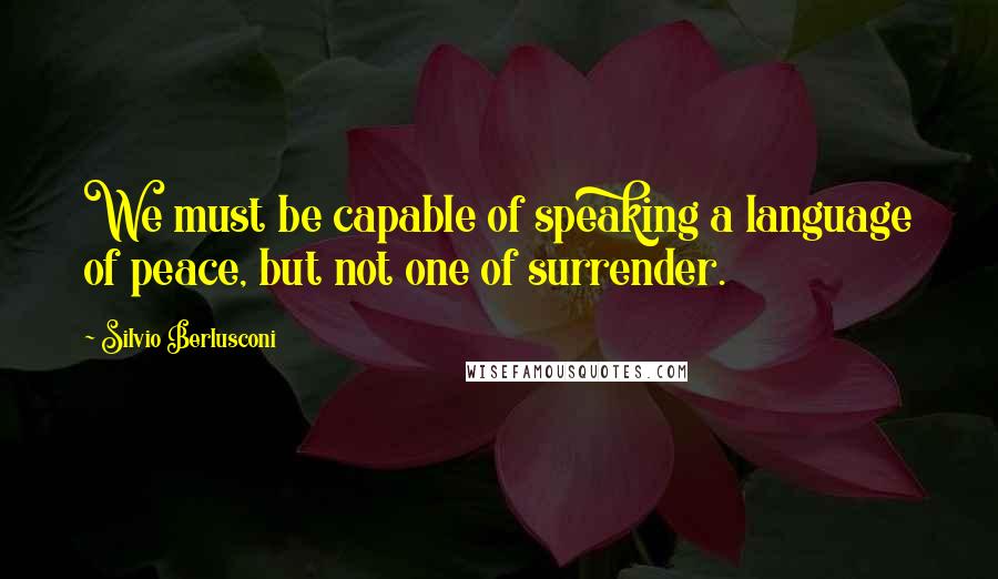 Silvio Berlusconi Quotes: We must be capable of speaking a language of peace, but not one of surrender.