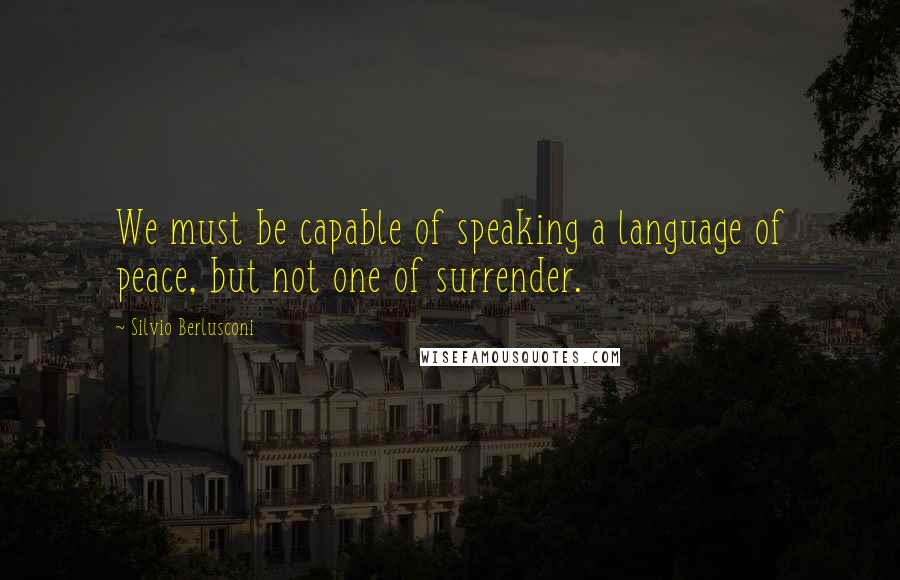 Silvio Berlusconi Quotes: We must be capable of speaking a language of peace, but not one of surrender.