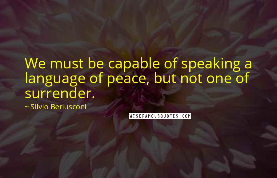 Silvio Berlusconi Quotes: We must be capable of speaking a language of peace, but not one of surrender.