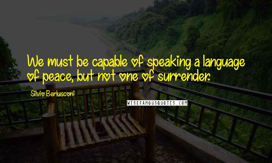 Silvio Berlusconi Quotes: We must be capable of speaking a language of peace, but not one of surrender.