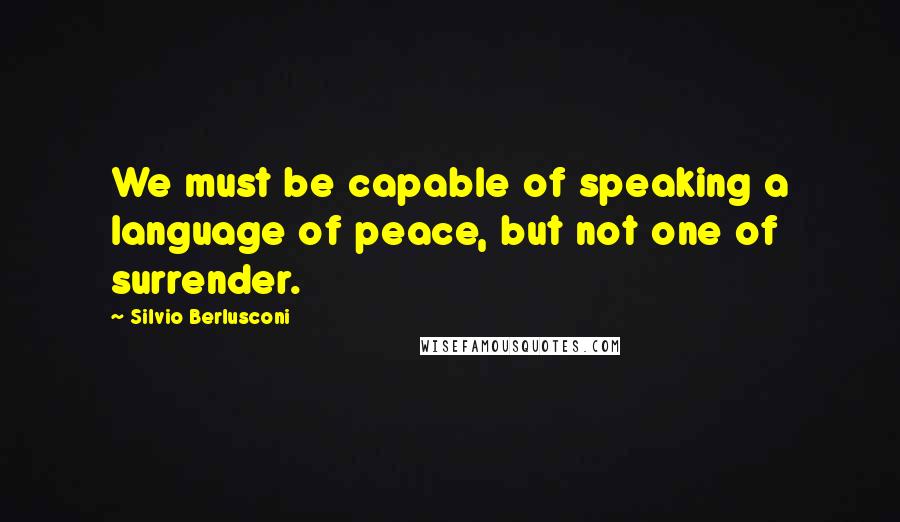 Silvio Berlusconi Quotes: We must be capable of speaking a language of peace, but not one of surrender.