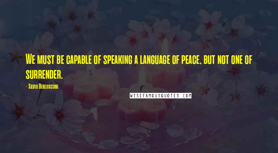 Silvio Berlusconi Quotes: We must be capable of speaking a language of peace, but not one of surrender.