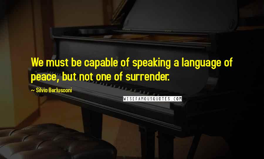 Silvio Berlusconi Quotes: We must be capable of speaking a language of peace, but not one of surrender.