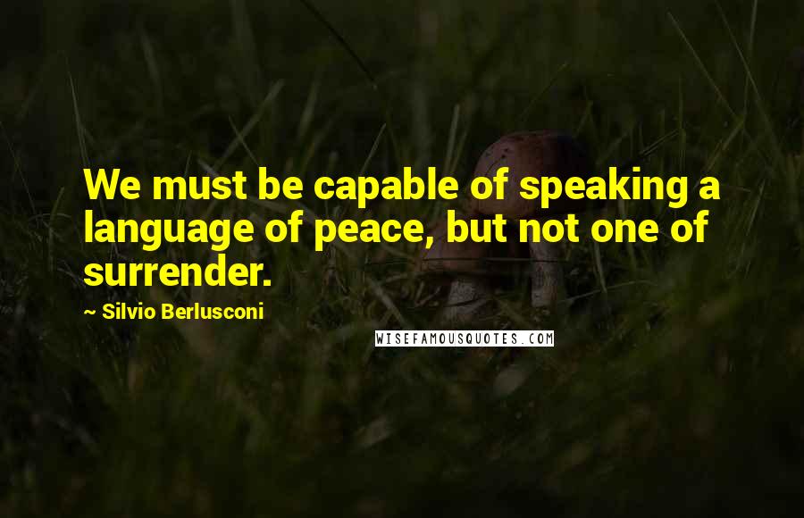 Silvio Berlusconi Quotes: We must be capable of speaking a language of peace, but not one of surrender.