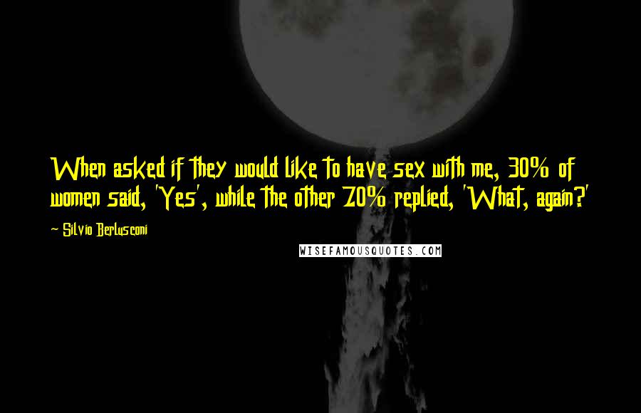 Silvio Berlusconi Quotes: When asked if they would like to have sex with me, 30% of women said, 'Yes', while the other 70% replied, 'What, again?'