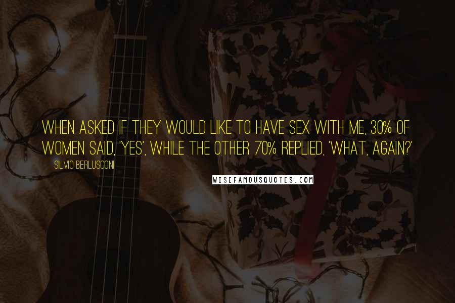 Silvio Berlusconi Quotes: When asked if they would like to have sex with me, 30% of women said, 'Yes', while the other 70% replied, 'What, again?'