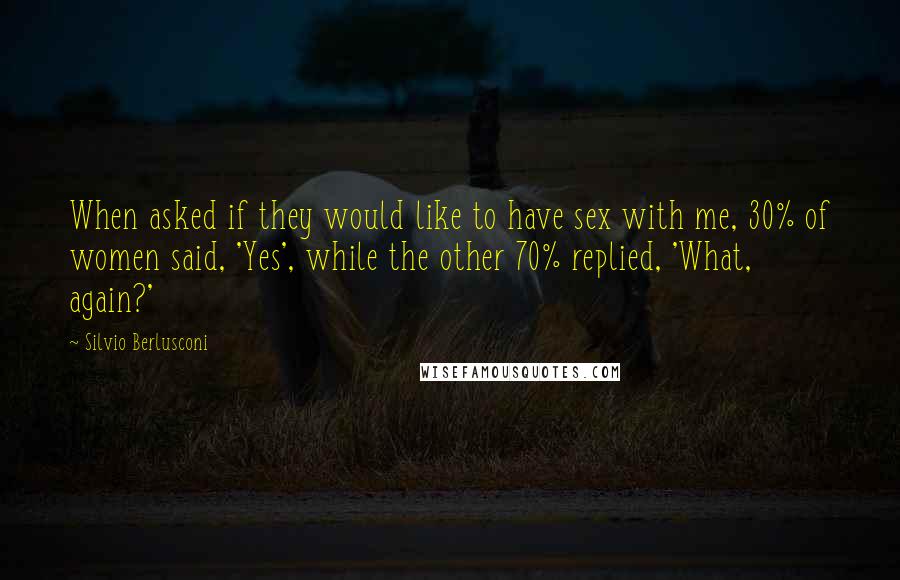 Silvio Berlusconi Quotes: When asked if they would like to have sex with me, 30% of women said, 'Yes', while the other 70% replied, 'What, again?'