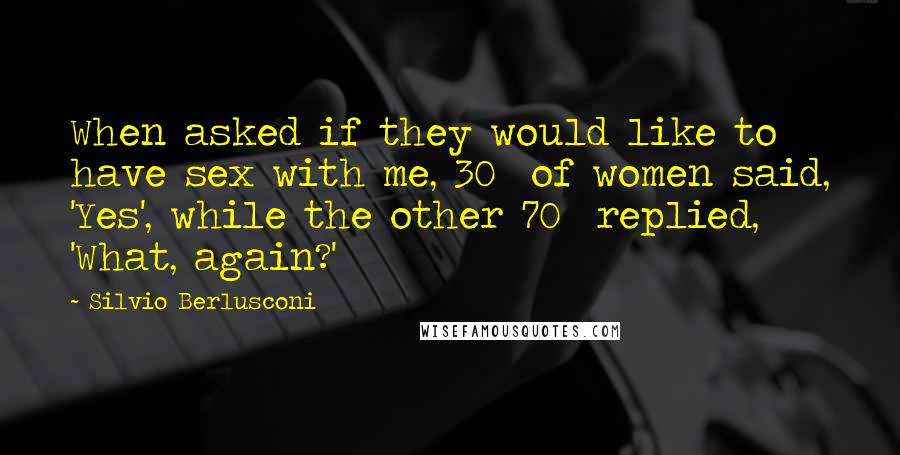 Silvio Berlusconi Quotes: When asked if they would like to have sex with me, 30% of women said, 'Yes', while the other 70% replied, 'What, again?'