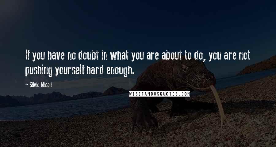 Silvio Micali Quotes: If you have no doubt in what you are about to do, you are not pushing yourself hard enough.