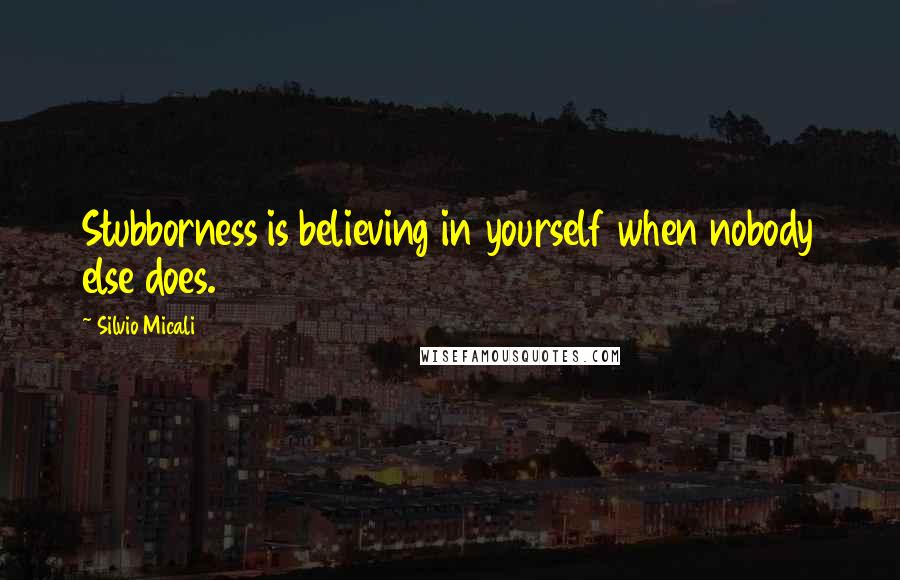 Silvio Micali Quotes: Stubborness is believing in yourself when nobody else does.