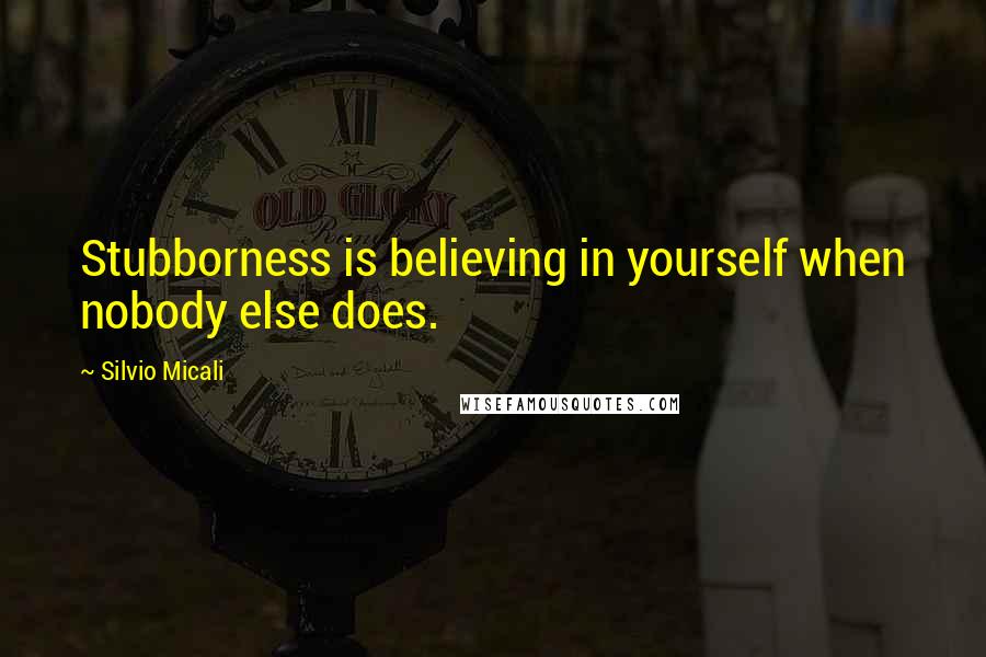 Silvio Micali Quotes: Stubborness is believing in yourself when nobody else does.