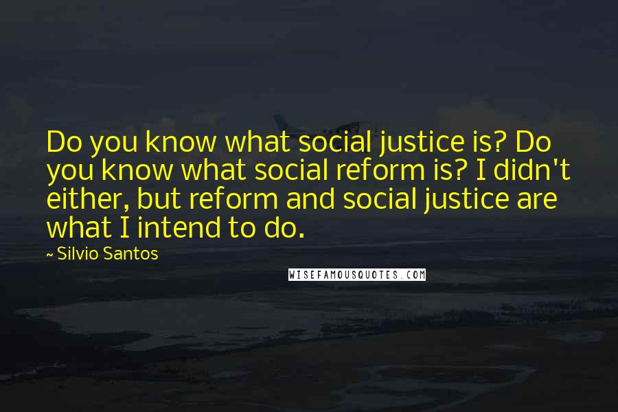 Silvio Santos Quotes: Do you know what social justice is? Do you know what social reform is? I didn't either, but reform and social justice are what I intend to do.