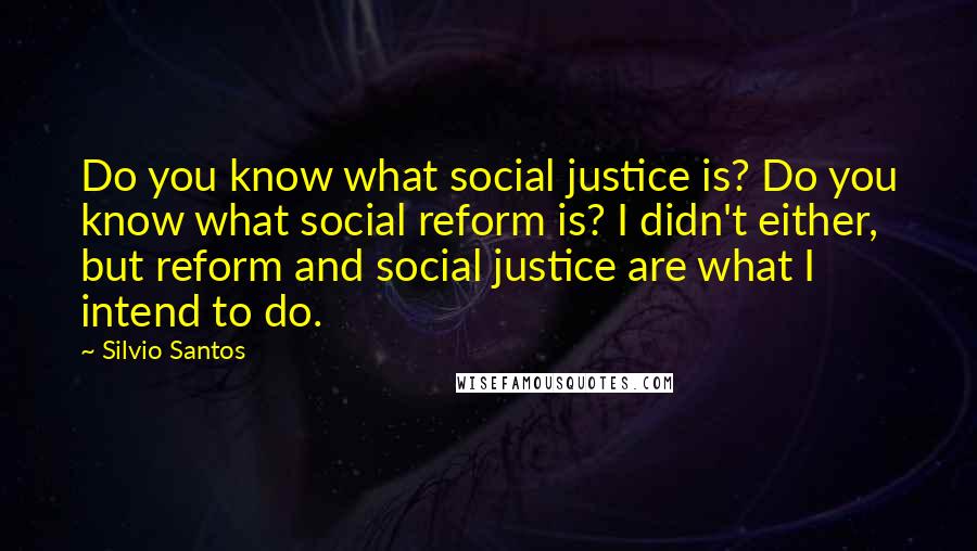 Silvio Santos Quotes: Do you know what social justice is? Do you know what social reform is? I didn't either, but reform and social justice are what I intend to do.