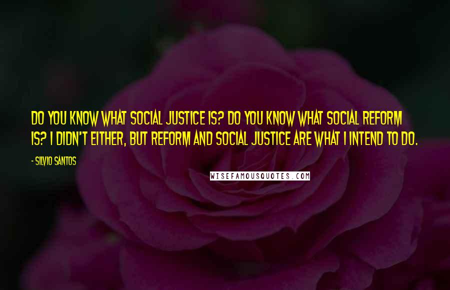 Silvio Santos Quotes: Do you know what social justice is? Do you know what social reform is? I didn't either, but reform and social justice are what I intend to do.