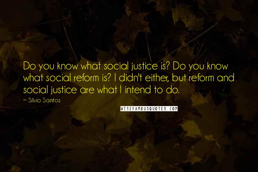 Silvio Santos Quotes: Do you know what social justice is? Do you know what social reform is? I didn't either, but reform and social justice are what I intend to do.
