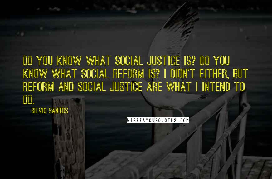 Silvio Santos Quotes: Do you know what social justice is? Do you know what social reform is? I didn't either, but reform and social justice are what I intend to do.