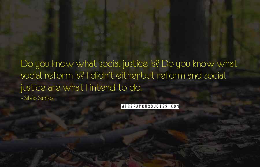 Silvio Santos Quotes: Do you know what social justice is? Do you know what social reform is? I didn't either, but reform and social justice are what I intend to do.