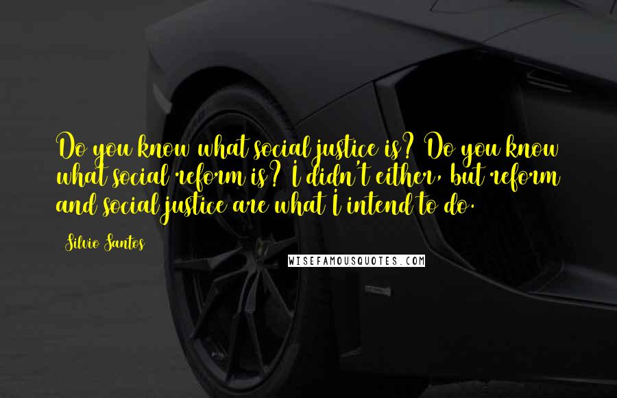 Silvio Santos Quotes: Do you know what social justice is? Do you know what social reform is? I didn't either, but reform and social justice are what I intend to do.