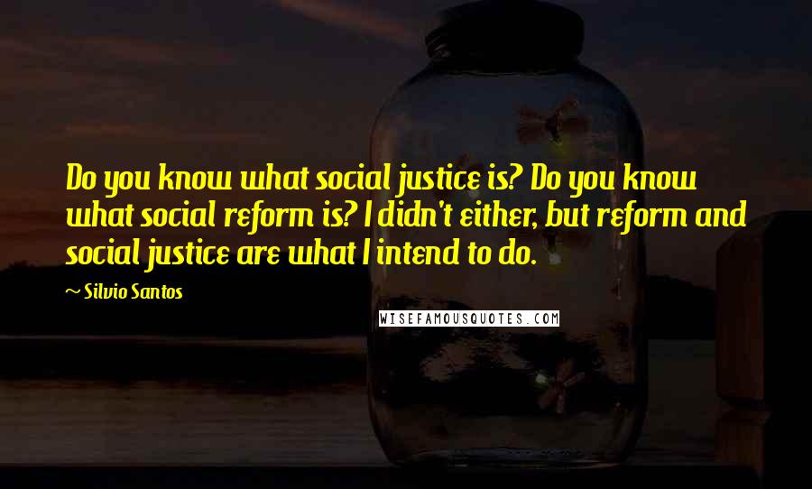 Silvio Santos Quotes: Do you know what social justice is? Do you know what social reform is? I didn't either, but reform and social justice are what I intend to do.