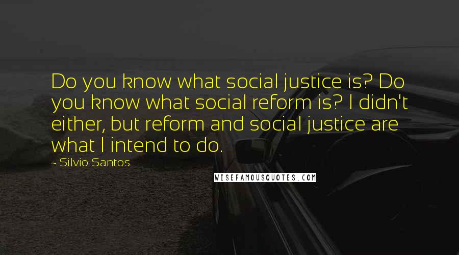 Silvio Santos Quotes: Do you know what social justice is? Do you know what social reform is? I didn't either, but reform and social justice are what I intend to do.