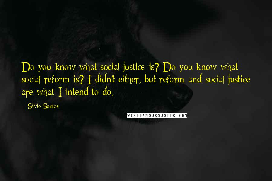 Silvio Santos Quotes: Do you know what social justice is? Do you know what social reform is? I didn't either, but reform and social justice are what I intend to do.