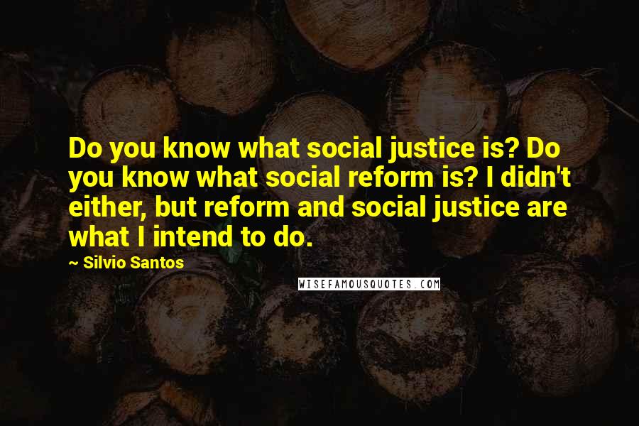 Silvio Santos Quotes: Do you know what social justice is? Do you know what social reform is? I didn't either, but reform and social justice are what I intend to do.