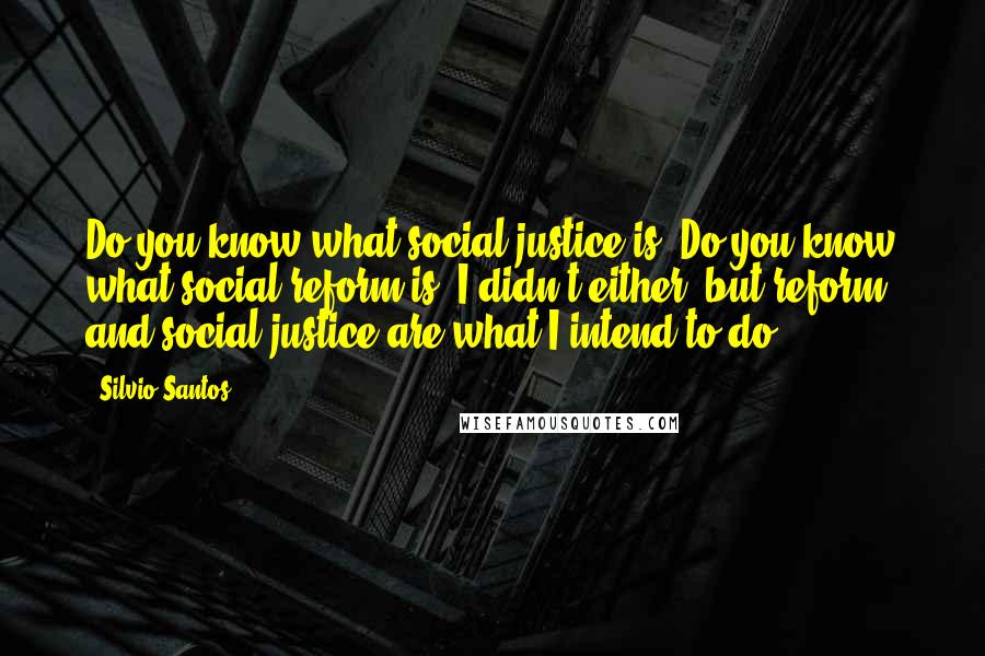 Silvio Santos Quotes: Do you know what social justice is? Do you know what social reform is? I didn't either, but reform and social justice are what I intend to do.
