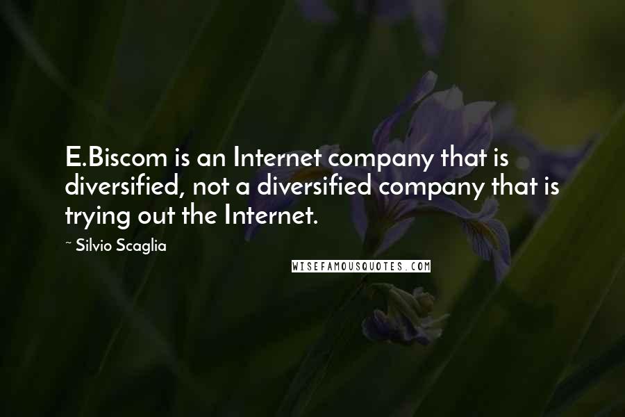Silvio Scaglia Quotes: E.Biscom is an Internet company that is diversified, not a diversified company that is trying out the Internet.