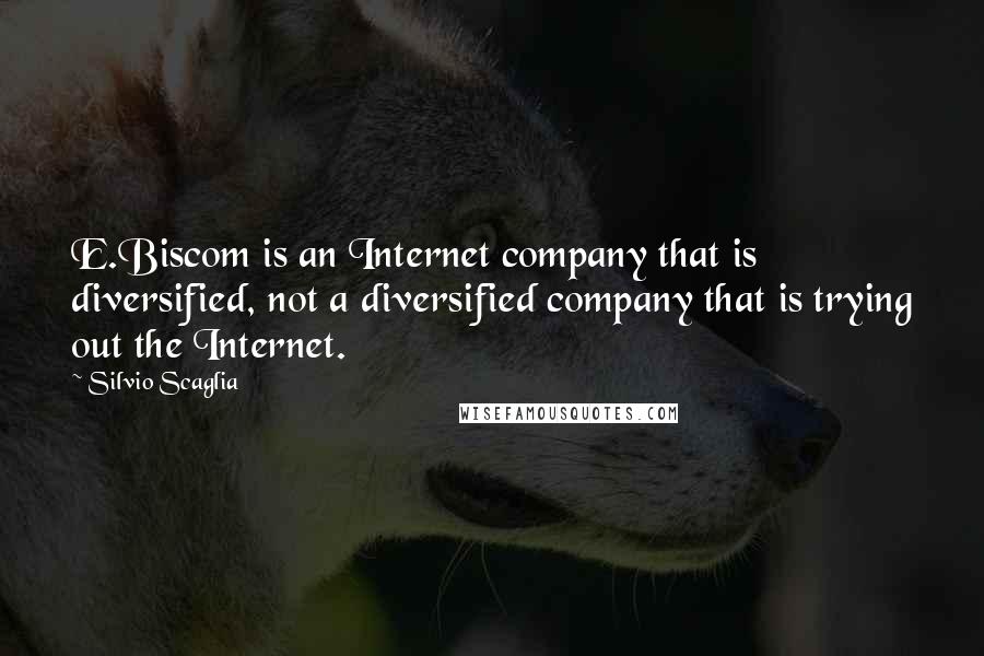 Silvio Scaglia Quotes: E.Biscom is an Internet company that is diversified, not a diversified company that is trying out the Internet.