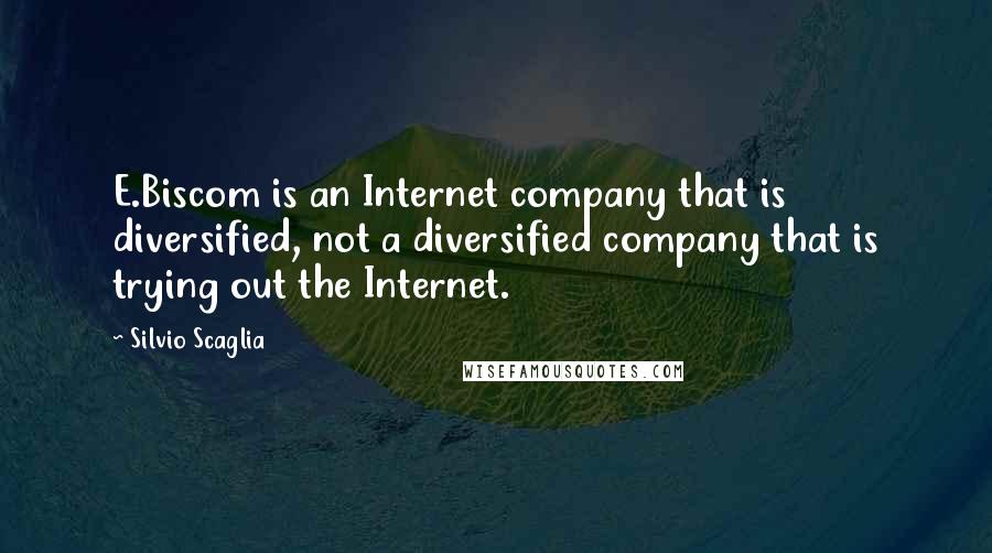 Silvio Scaglia Quotes: E.Biscom is an Internet company that is diversified, not a diversified company that is trying out the Internet.