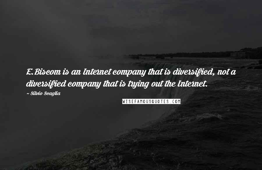 Silvio Scaglia Quotes: E.Biscom is an Internet company that is diversified, not a diversified company that is trying out the Internet.