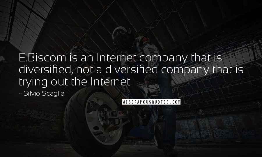 Silvio Scaglia Quotes: E.Biscom is an Internet company that is diversified, not a diversified company that is trying out the Internet.