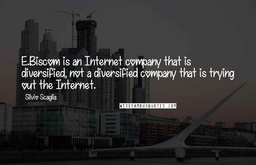 Silvio Scaglia Quotes: E.Biscom is an Internet company that is diversified, not a diversified company that is trying out the Internet.