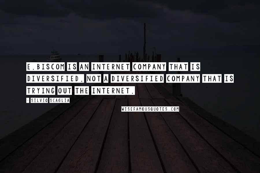 Silvio Scaglia Quotes: E.Biscom is an Internet company that is diversified, not a diversified company that is trying out the Internet.