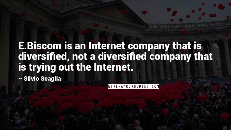 Silvio Scaglia Quotes: E.Biscom is an Internet company that is diversified, not a diversified company that is trying out the Internet.