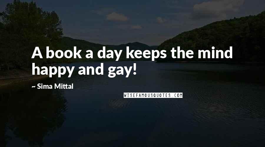 Sima Mittal Quotes: A book a day keeps the mind happy and gay!