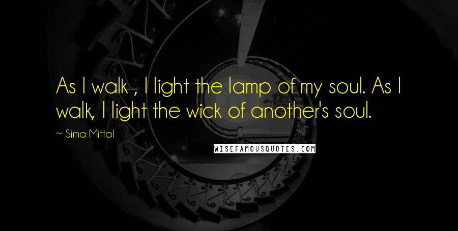 Sima Mittal Quotes: As I walk , I light the lamp of my soul. As I walk, I light the wick of another's soul.