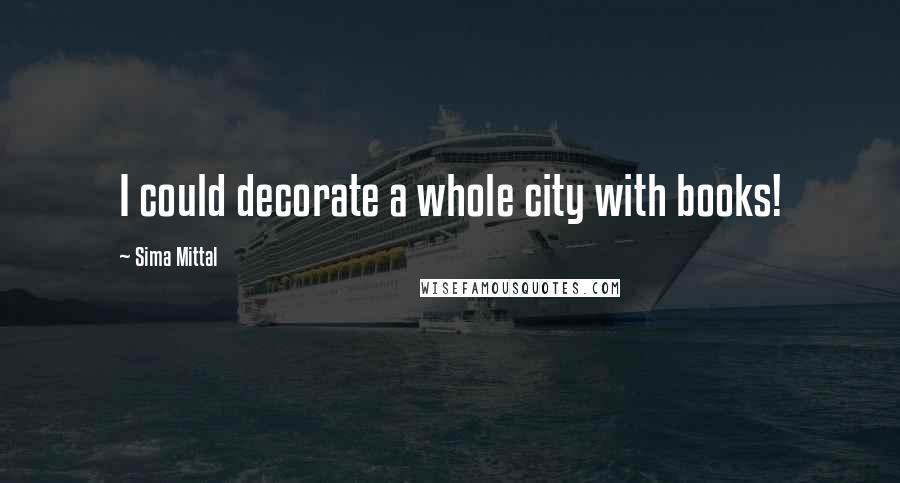 Sima Mittal Quotes: I could decorate a whole city with books!