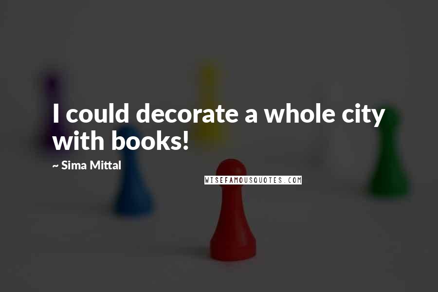 Sima Mittal Quotes: I could decorate a whole city with books!