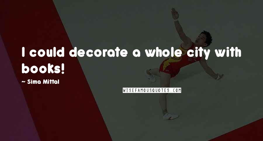 Sima Mittal Quotes: I could decorate a whole city with books!
