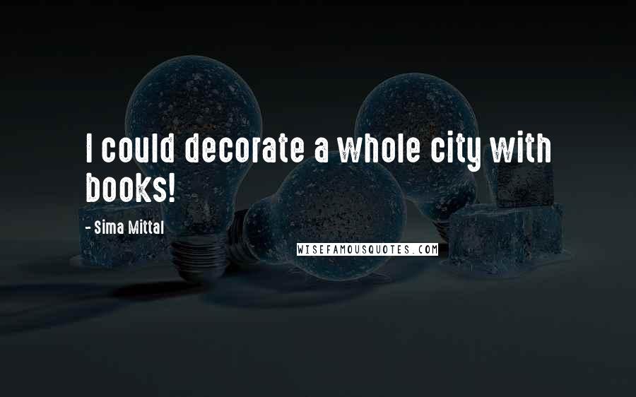 Sima Mittal Quotes: I could decorate a whole city with books!