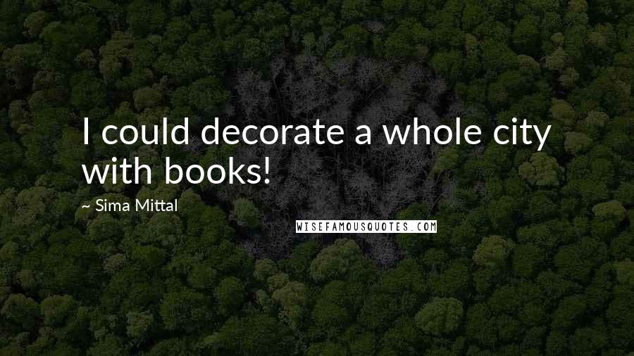 Sima Mittal Quotes: I could decorate a whole city with books!