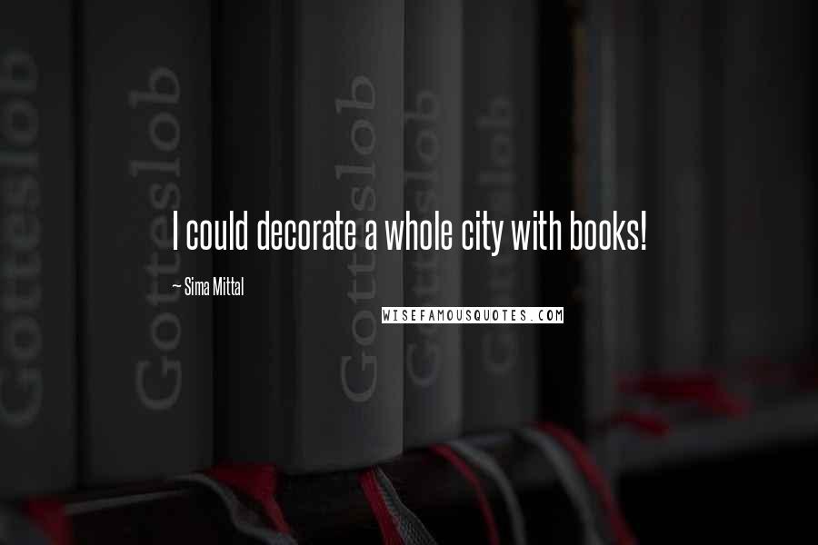 Sima Mittal Quotes: I could decorate a whole city with books!