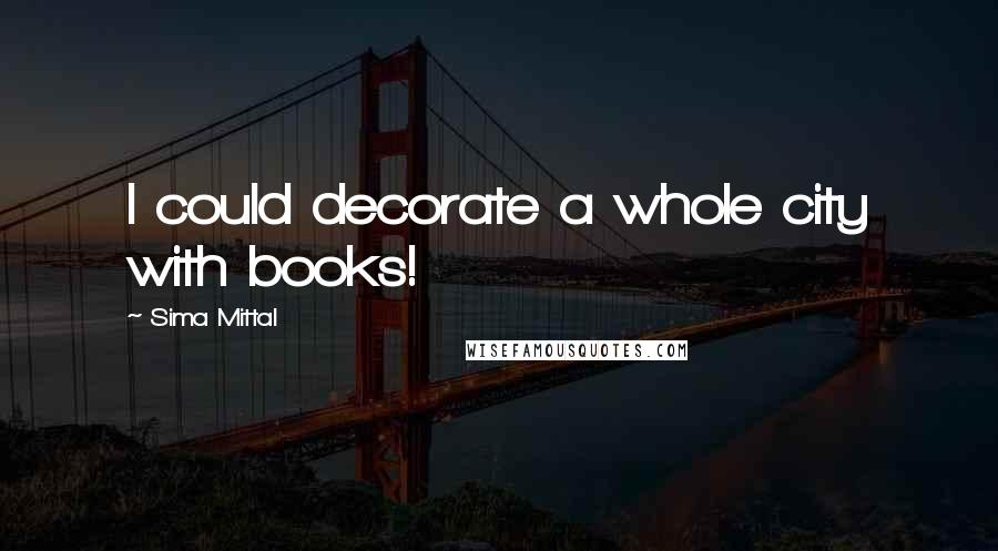 Sima Mittal Quotes: I could decorate a whole city with books!