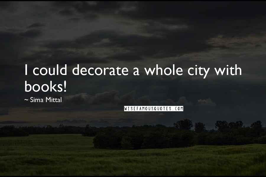 Sima Mittal Quotes: I could decorate a whole city with books!
