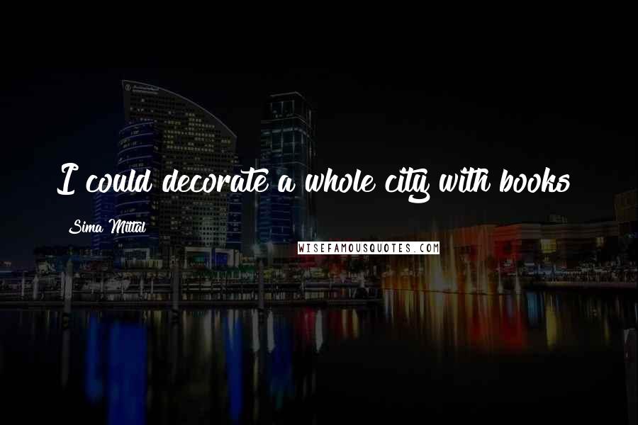 Sima Mittal Quotes: I could decorate a whole city with books!