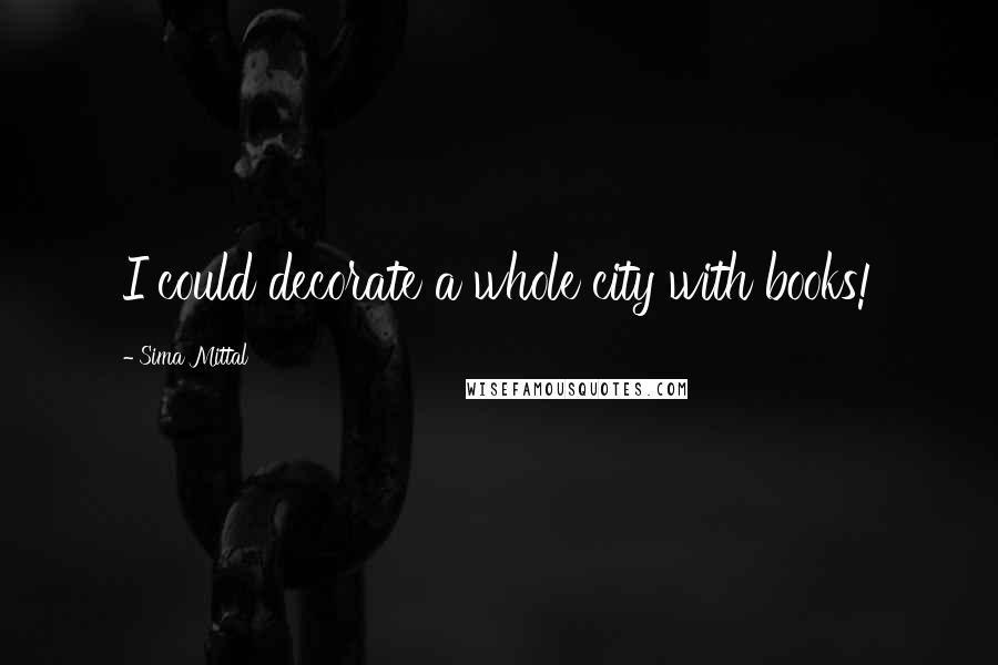 Sima Mittal Quotes: I could decorate a whole city with books!