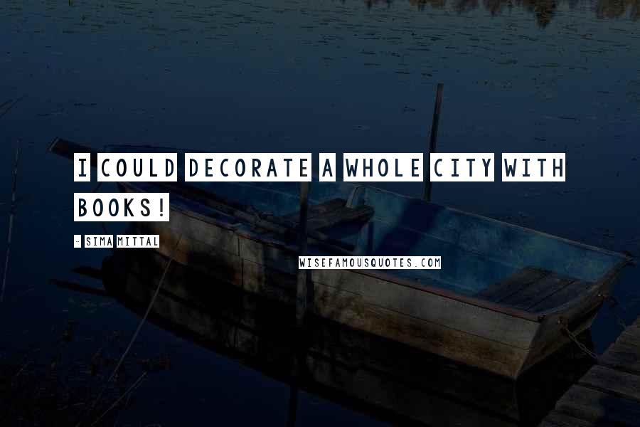 Sima Mittal Quotes: I could decorate a whole city with books!