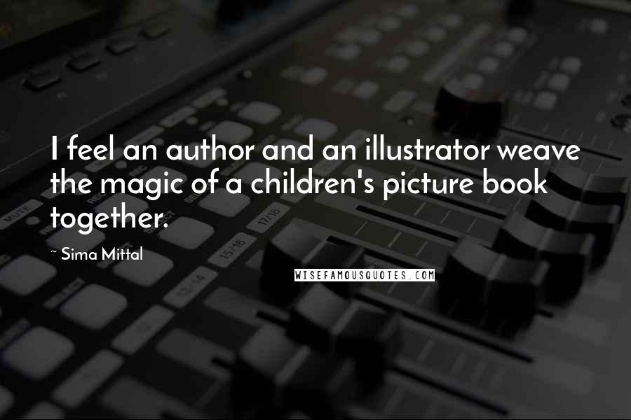 Sima Mittal Quotes: I feel an author and an illustrator weave the magic of a children's picture book together.