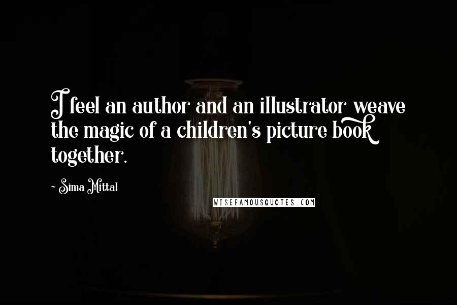 Sima Mittal Quotes: I feel an author and an illustrator weave the magic of a children's picture book together.